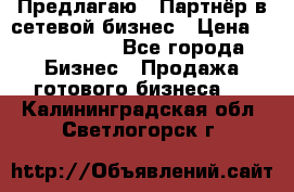 Предлагаю : Партнёр в сетевой бизнес › Цена ­ 1 500 000 - Все города Бизнес » Продажа готового бизнеса   . Калининградская обл.,Светлогорск г.